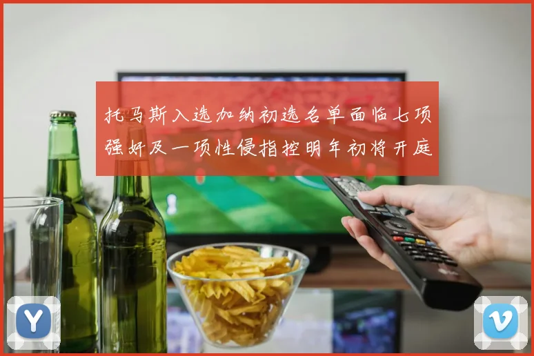 托马斯入选加纳初选名单面临七项强奸及一项性侵指控明年初将开庭审理