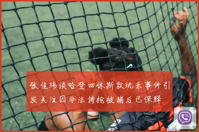 张佳玮谈哈登回休斯敦玩乐事件引发关注因非法持枪被捕后已保释