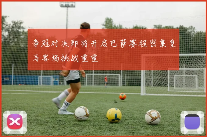 争冠对决即将开启巴萨赛程密集皇马客场挑战重重