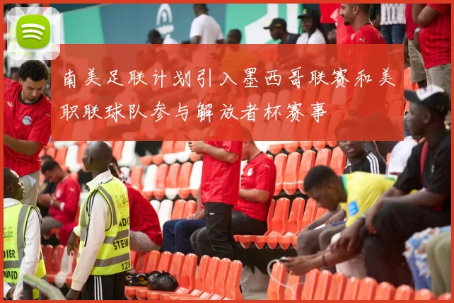 南美足联计划引入墨西哥联赛和美职联球队参与解放者杯赛事