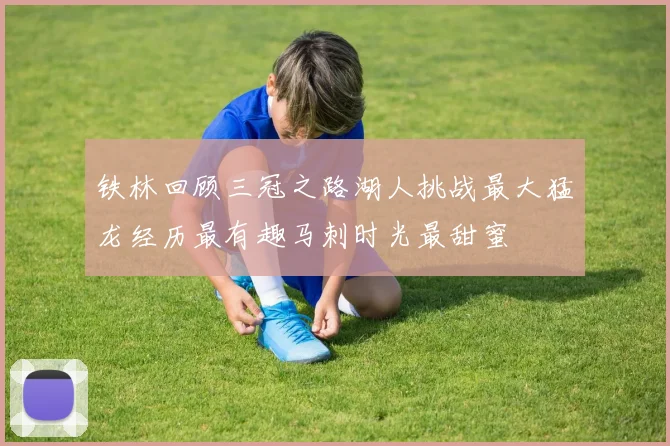 铁林回顾三冠之路湖人挑战最大猛龙经历最有趣马刺时光最甜蜜