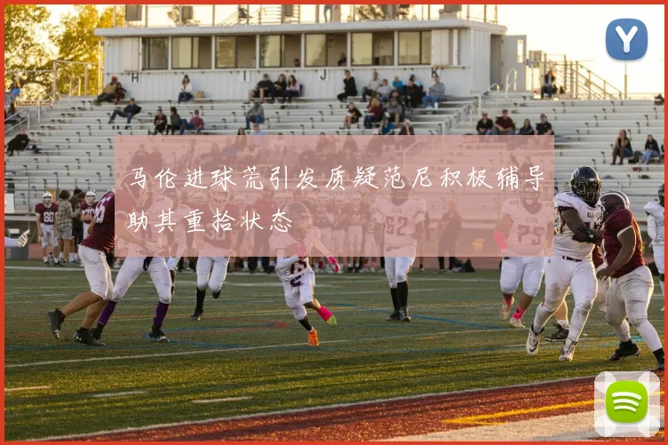 马伦进球荒引发质疑范尼积极辅导助其重拾状态