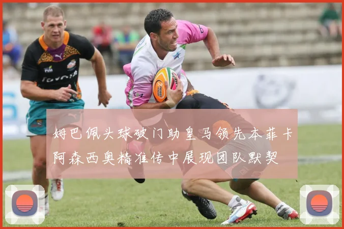 姆巴佩头球破门助皇马领先本菲卡阿森西奥精准传中展现团队默契