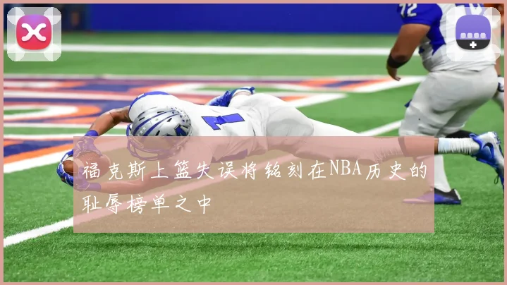 福克斯上篮失误将铭刻在NBA历史的耻辱榜单之中