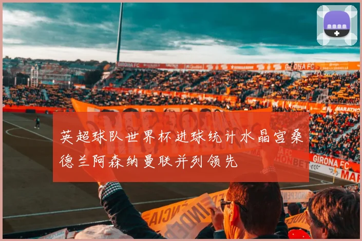 英超球队世界杯进球统计水晶宫桑德兰阿森纳曼联并列领先