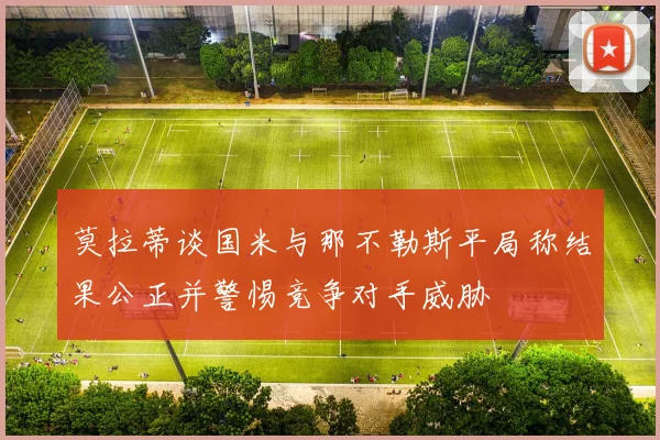 莫拉蒂谈国米与那不勒斯平局称结果公正并警惕竞争对手威胁