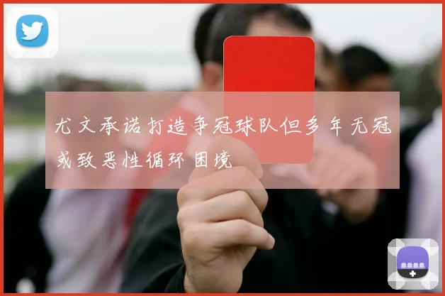 尤文承诺打造争冠球队但多年无冠或致恶性循环困境