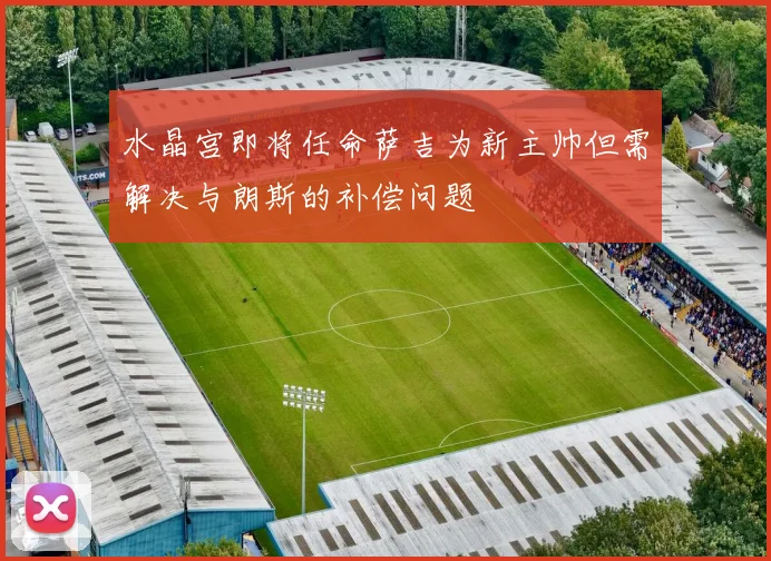 水晶宫即将任命萨吉为新主帅但需解决与朗斯的补偿问题