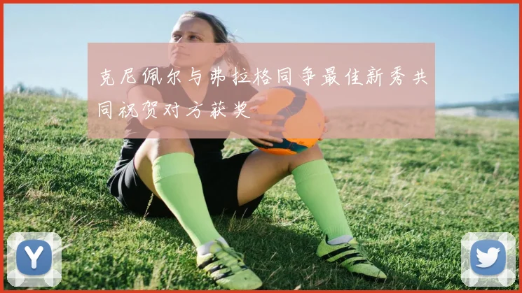 克尼佩尔与弗拉格同争最佳新秀共同祝贺对方获奖