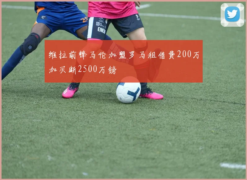 维拉前锋马伦加盟罗马租借费200万加买断2500万镑