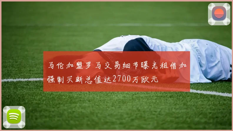 马伦加盟罗马交易细节曝光租借加强制买断总值达2700万欧元