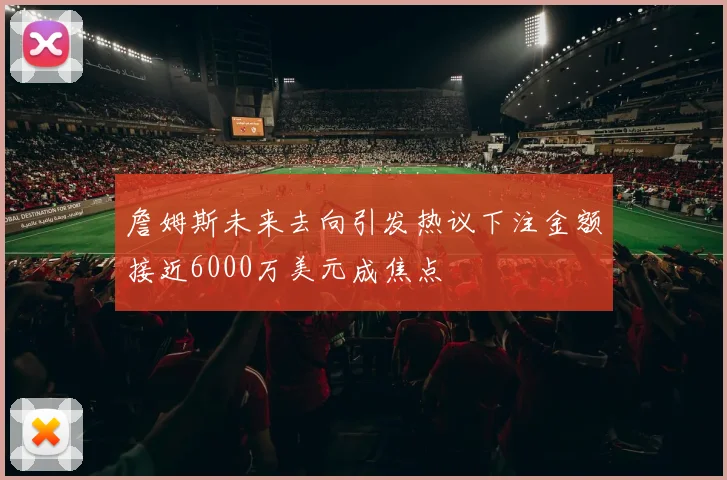 詹姆斯未来去向引发热议下注金额接近6000万美元成焦点