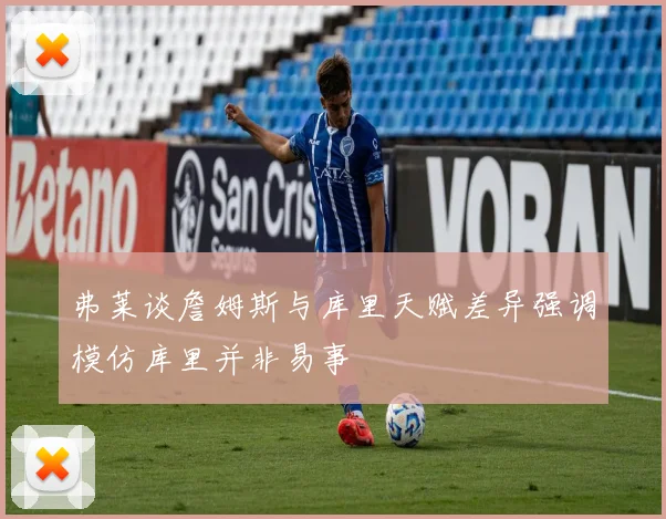弗莱谈詹姆斯与库里天赋差异强调模仿库里并非易事