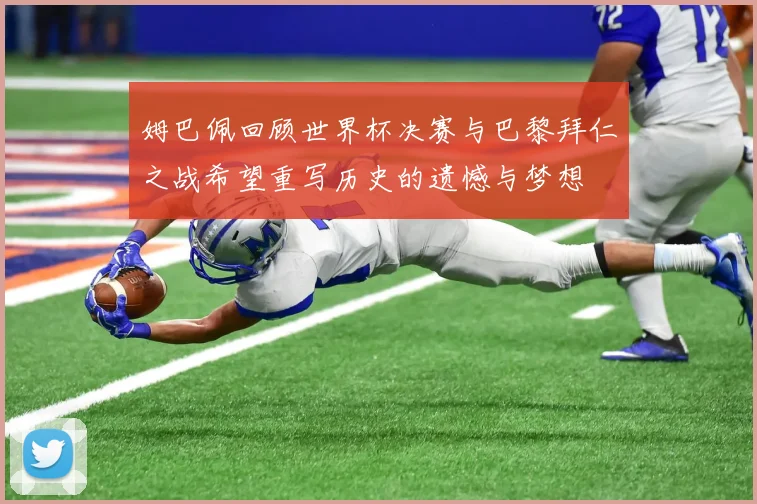 姆巴佩回顾世界杯决赛与巴黎拜仁之战希望重写历史的遗憾与梦想