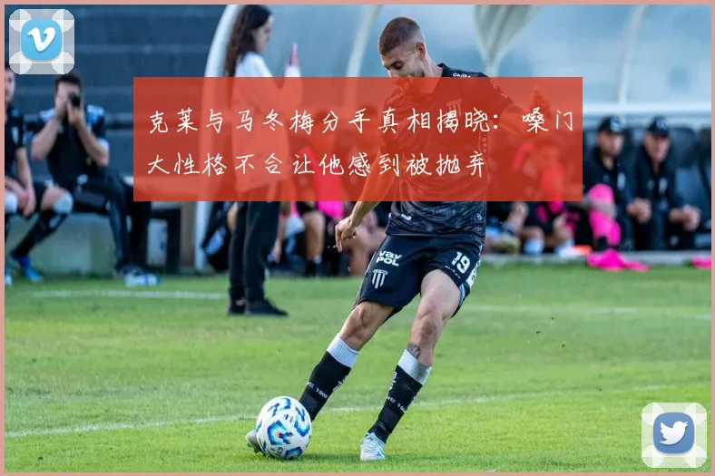 克莱与马冬梅分手真相揭晓：嗓门大性格不合让他感到被抛弃