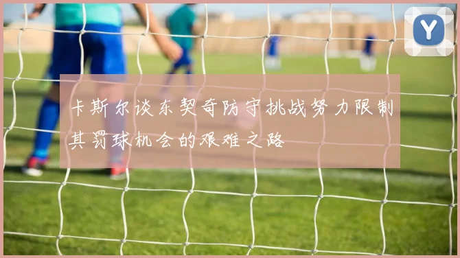 卡斯尔谈东契奇防守挑战努力限制其罚球机会的艰难之路