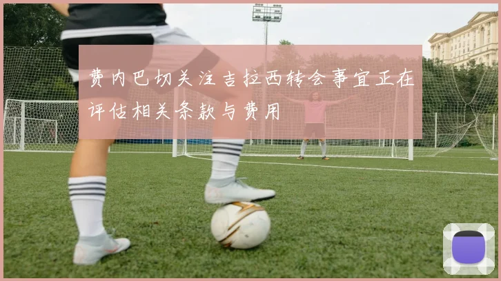 费内巴切关注吉拉西转会事宜正在评估相关条款与费用