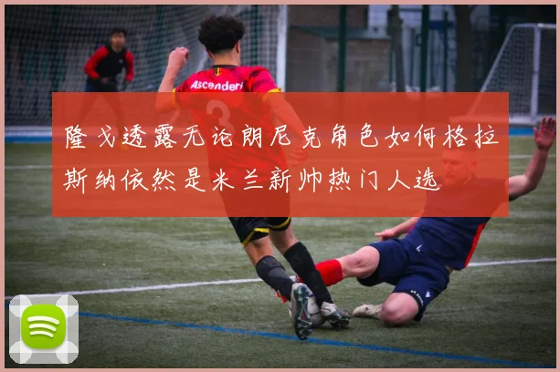 隆戈透露无论朗尼克角色如何格拉斯纳依然是米兰新帅热门人选