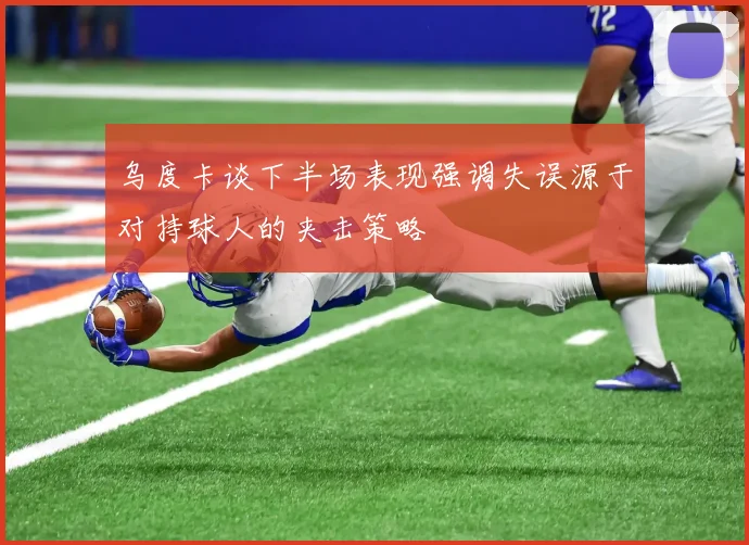 乌度卡谈下半场表现强调失误源于对持球人的夹击策略