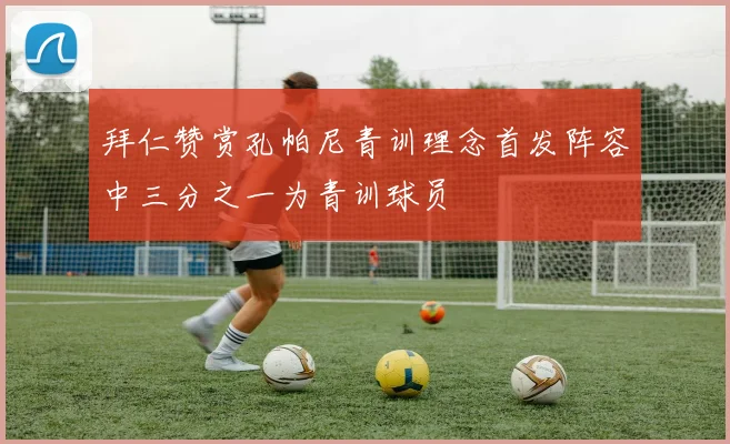拜仁赞赏孔帕尼青训理念首发阵容中三分之一为青训球员