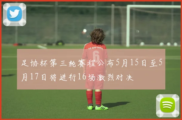 足协杯第三轮赛程公布5月15日至5月17日将进行16场激烈对决