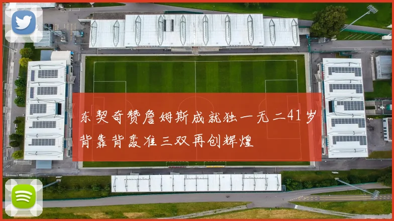 东契奇赞詹姆斯成就独一无二41岁背靠背轰准三双再创辉煌