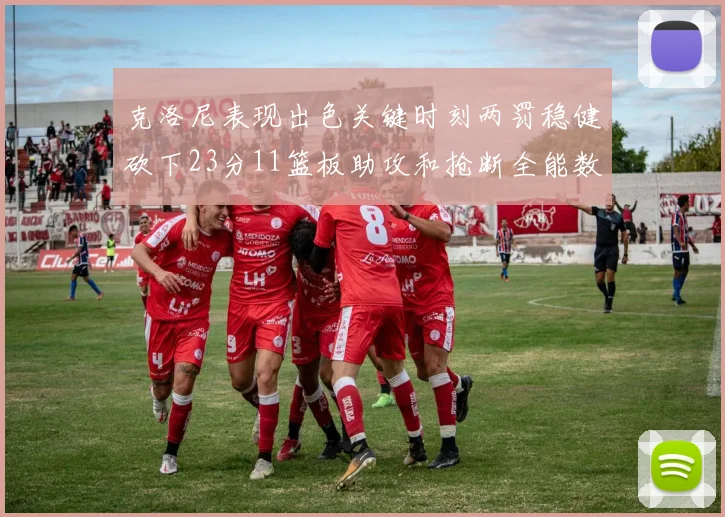 克洛尼表现出色关键时刻两罚稳健砍下23分11篮板助攻和抢断全能数据