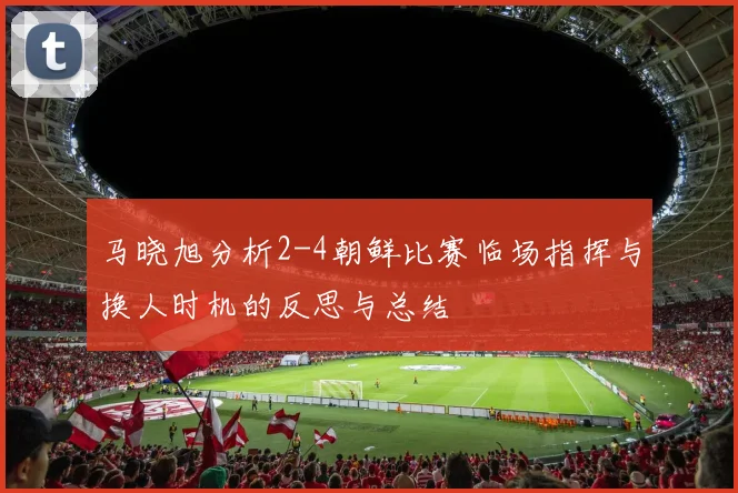 马晓旭分析2-4朝鲜比赛临场指挥与换人时机的反思与总结